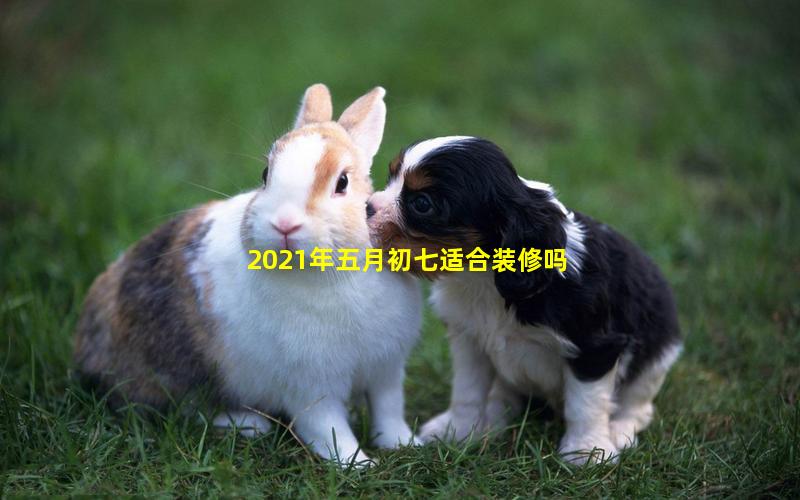 2021年五月初七适合装修吗