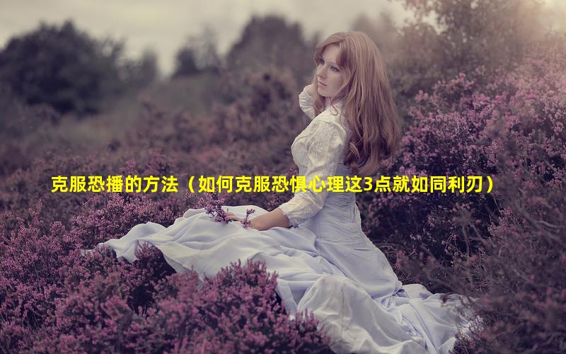 克服恐播的方法（如何克服恐惧心理这3点就如同利刃）