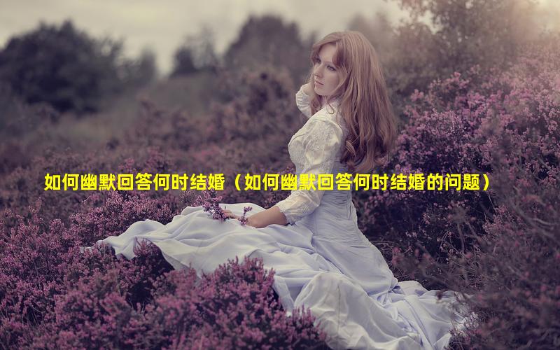 如何幽默回答何时结婚（如何幽默回答何时结婚的问题）