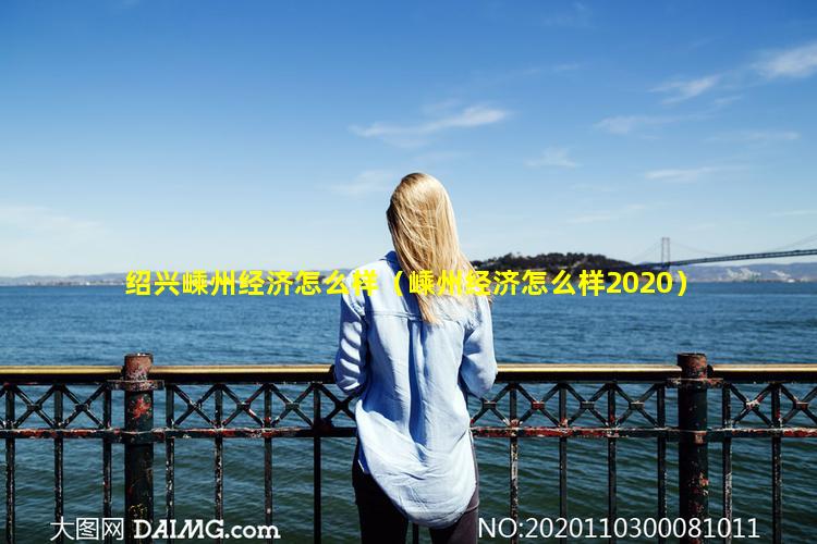 绍兴嵊州经济怎么样（嵊州经济怎么样2020）